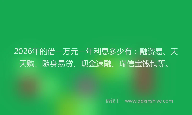 2026年的借一万元一年利息多少有：融资易、天天购、随身易贷、现金速融、瑞信宝钱包等。