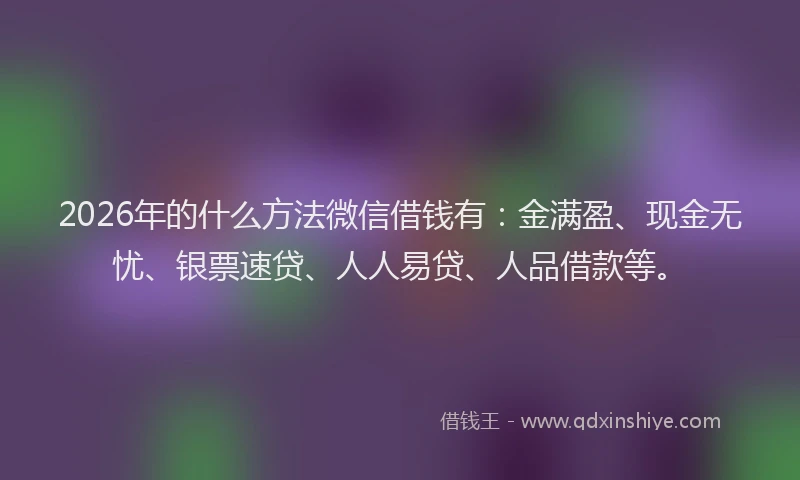 2026年的什么方法微信借钱有：金满盈、现金无忧、银票速贷、人人易贷、人品借款等。