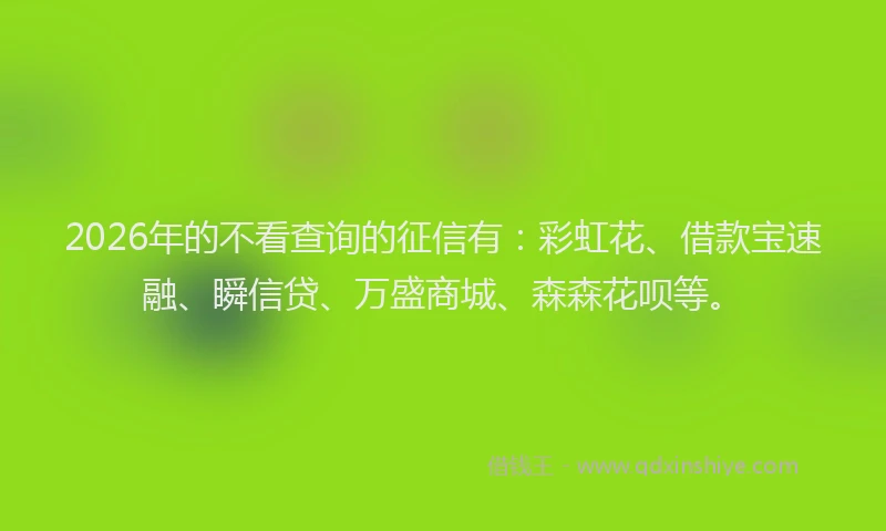 2026年的不看查询的征信有：彩虹花、借款宝速融、瞬信贷、万盛商城、森森花呗等。