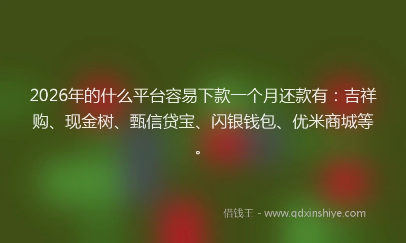 2026年的什么平台容易下款一个月还款有:吉祥购、现金树、甄信贷宝、闪银钱包、优米商城等。