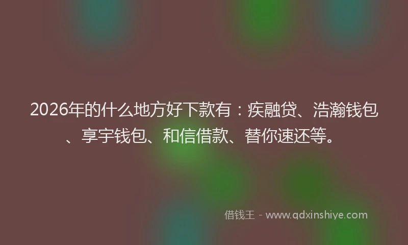 2026年的什么地方好下款有：疾融贷、浩瀚钱包、享宇钱包、和信借款、替你速还等。