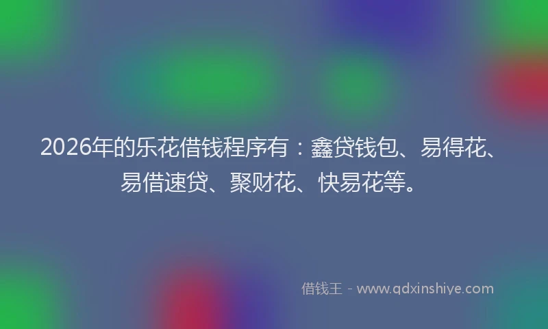 2026年的乐花借钱程序有：鑫贷钱包、易得花、易借速贷、聚财花、快易花等。