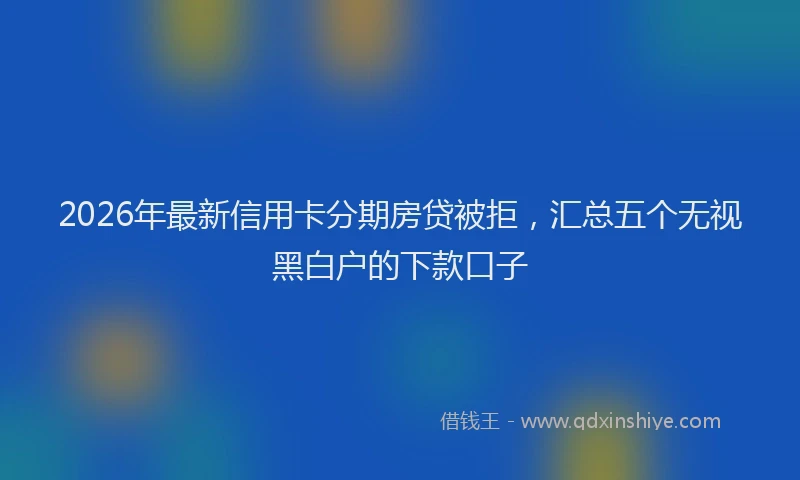 2026年最新信用卡分期房贷被拒,汇总五个无视黑白户的下款口子