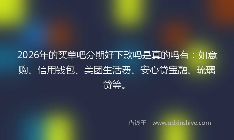 2026年的买单吧分期好下款吗是真的吗有：如意购、信用钱包、美团生活费、安心贷宝融、琉璃贷等。