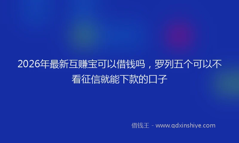 2026年最新互赚宝可以借钱吗，罗列五个可以不看征信就能下款的口子