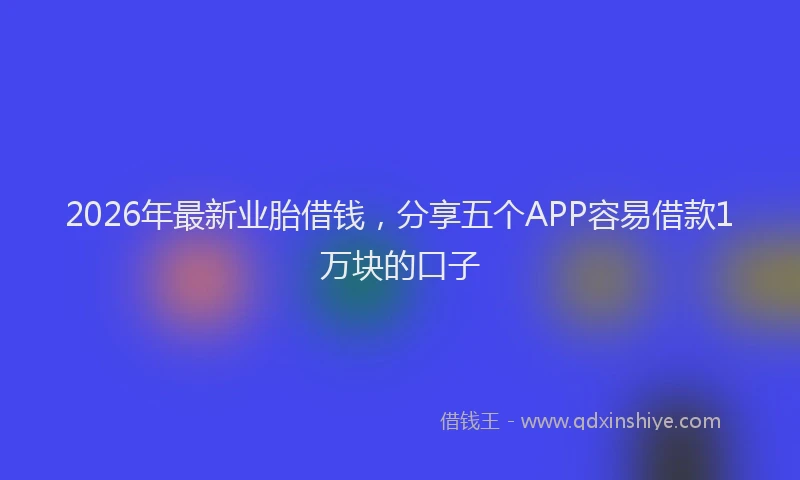 2026年最新业胎借钱，分享五个APP容易借款1万块的口子