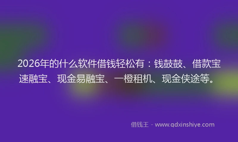 2026年的什么软件借钱轻松有:钱鼓鼓、借款宝速融宝、现金易融宝、一橙租机、现金侠途等。