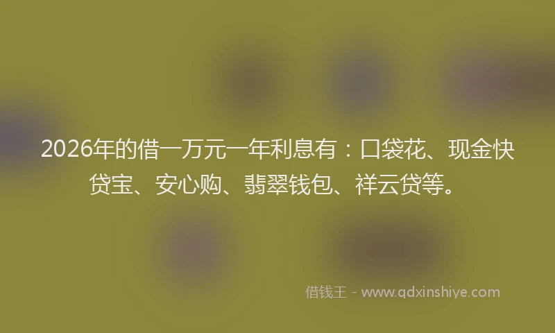 2026年的借一万元一年利息有：口袋花、现金快贷宝、安心购、翡翠钱包、祥云贷等。