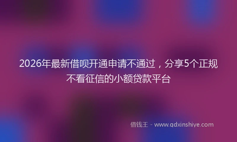 2026年最新借呗开通申请不通过，分享5个正规不看征信的小额贷款平台