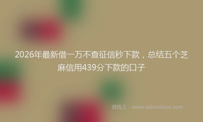 2026年最新借一万不查征信秒下款,总结五个芝麻信用439分下款的口子