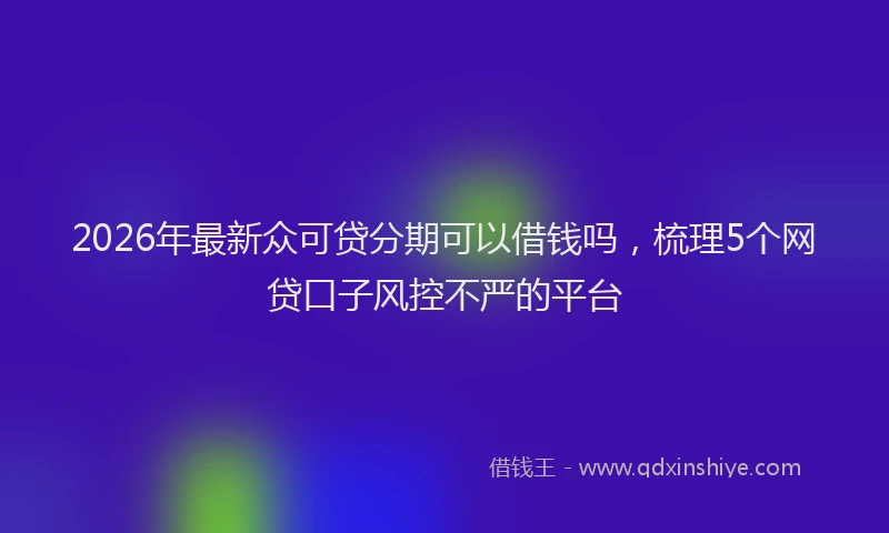 2026年最新众可贷分期可以借钱吗，梳理5个网贷口子风控不严的平台