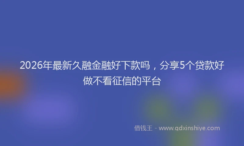 2026年最新久融金融好下款吗，分享5个贷款好做不看征信的平台