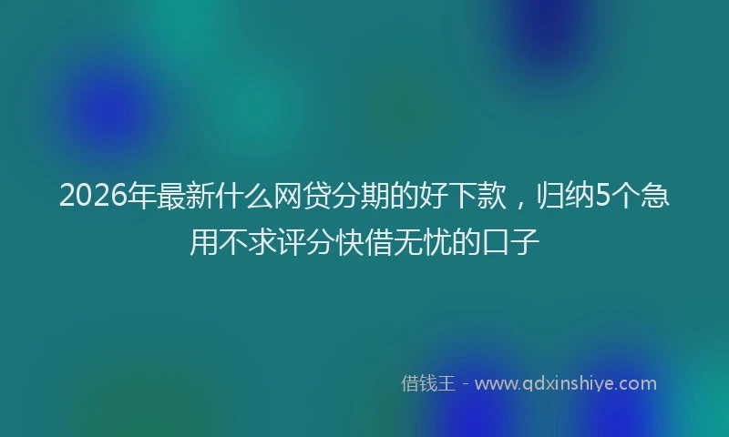 2026年最新什么网贷分期的好下款,归纳5个急用不求评分快借无忧的口子