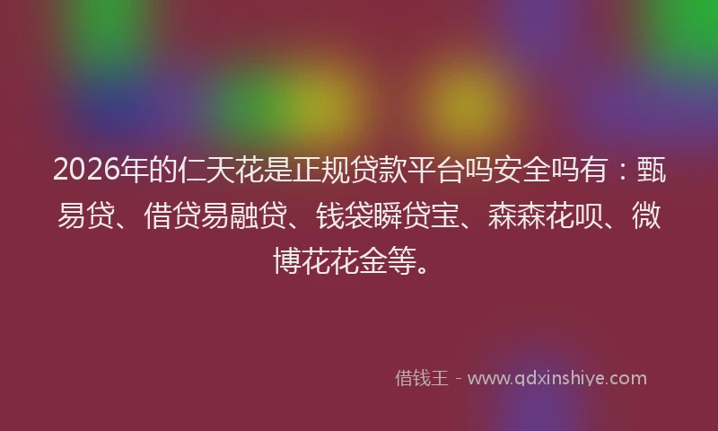 2026年的仁天花是正规贷款平台吗安全吗有:甄易贷、借贷易融贷、钱袋瞬贷宝、森森花呗、微博花花金等。
