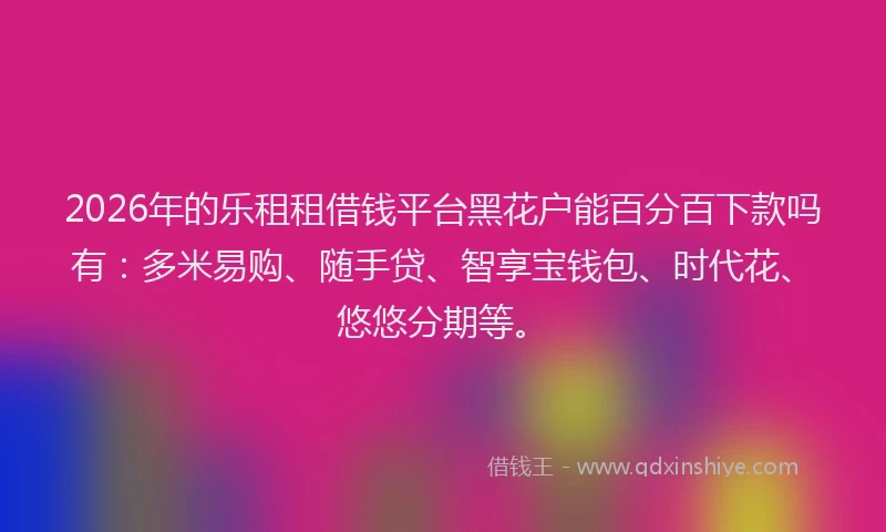 2026年的乐租租借钱平台黑花户能百分百下款吗有：多米易购、随手贷、智享宝钱包、时代花、悠悠分期等。