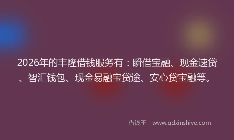 2026年的丰隆借钱服务有：瞬借宝融、现金速贷、智汇钱包、现金易融宝贷途、安心贷宝融等。