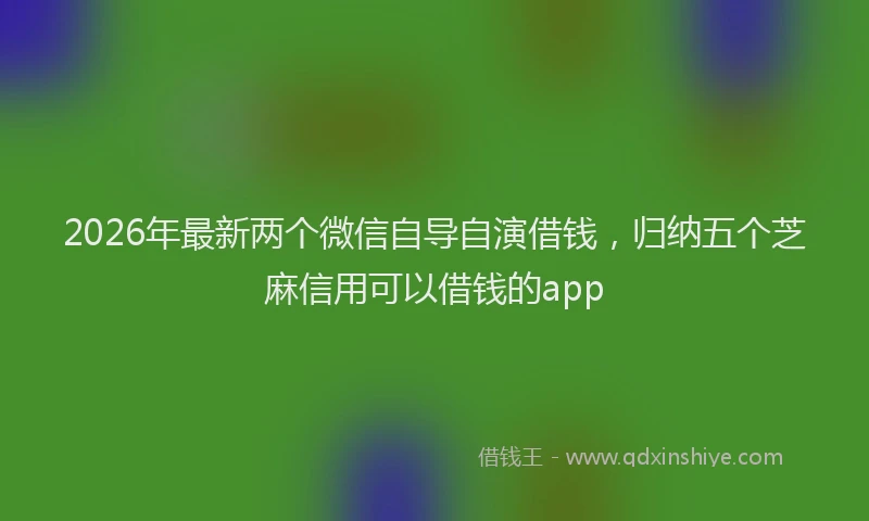2026年最新两个微信自导自演借钱,归纳五个芝麻信用可以借钱的app