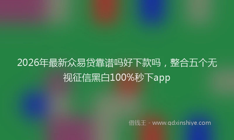 2026年最新众易贷靠谱吗好下款吗，整合五个无视征信黑白100%秒下app
