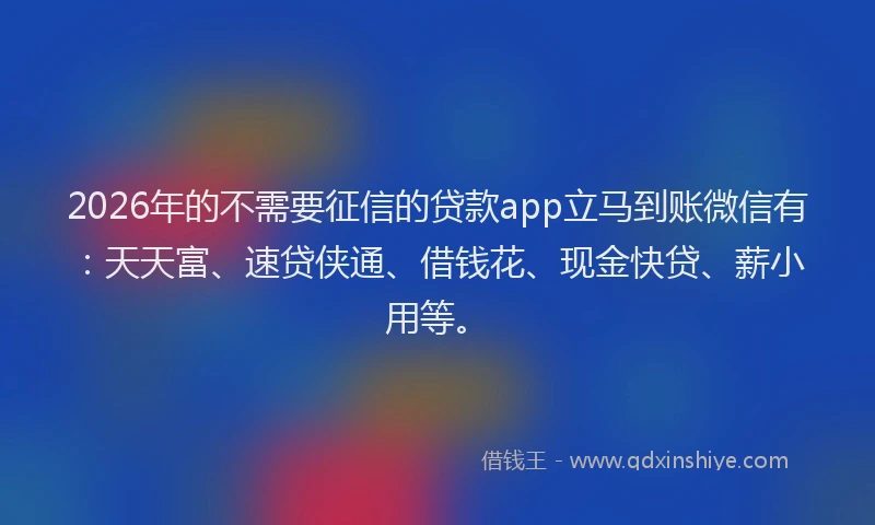 2026年的不需要征信的贷款app立马到账微信有：天天富、速贷侠通、借钱花、现金快贷、薪小用等。