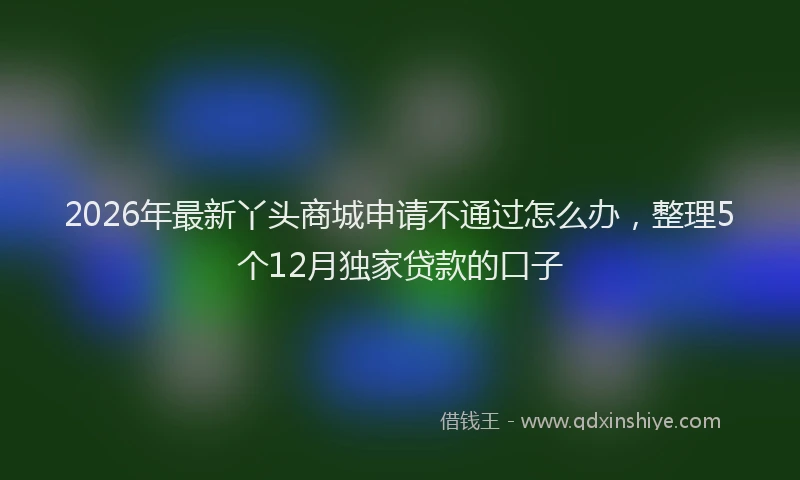 2026年最新丫头商城申请不通过怎么办,整理5个12月独家贷款的口子