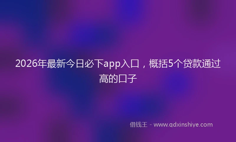 2026年最新今日必下app入口，概括5个贷款通过高的口子