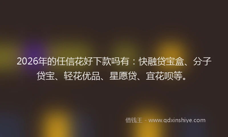 2026年的任信花好下款吗有：快融贷宝盒、分子贷宝、轻花优品、星愿贷、宜花呗等。