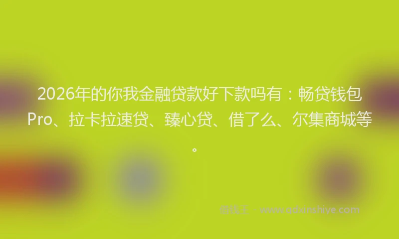 2026年的你我金融贷款好下款吗有:畅贷钱包Pro、拉卡拉速贷、臻心贷、借了么、尔集商城等。