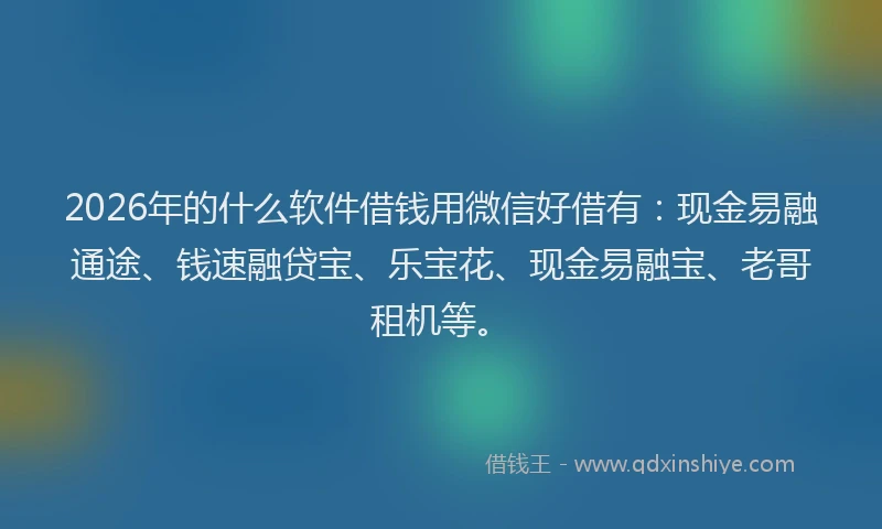 2026年的什么软件借钱用微信好借有:现金易融通途、钱速融贷宝、乐宝花、现金易融宝、老哥租机等。