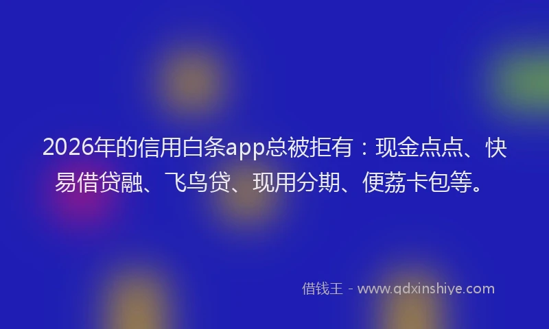 2026年的信用白条app总被拒有：现金点点、快易借贷融、飞鸟贷、现用分期、便荔卡包等。