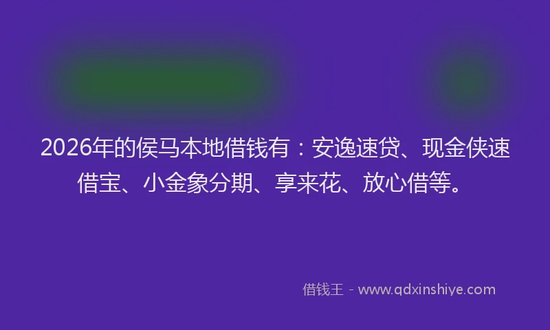 2026年的侯马本地借钱有:安逸速贷、现金侠速借宝、小金象分期、享来花、放心借等。