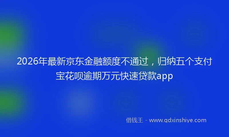 2026年最新京东金融额度不通过，归纳五个支付宝花呗逾期万元快速贷款app