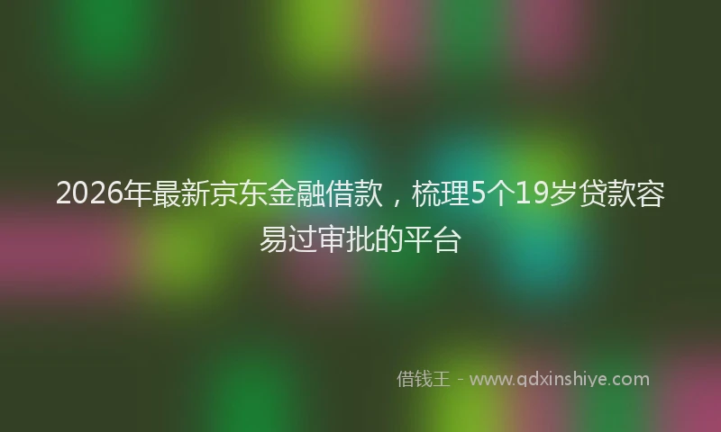 2026年最新京东金融借款，梳理5个19岁贷款容易过审批的平台