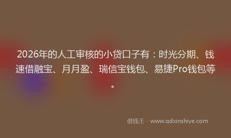 2026年的人工审核的小贷口子有：时光分期、钱速借融宝、月月盈、瑞信宝钱包、易捷Pro钱包等。