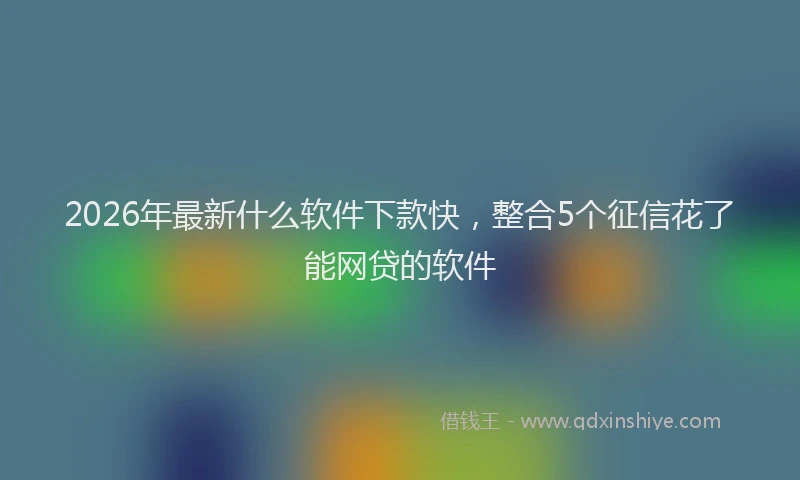 2026年最新什么软件下款快,整合5个征信花了能网贷的软件
