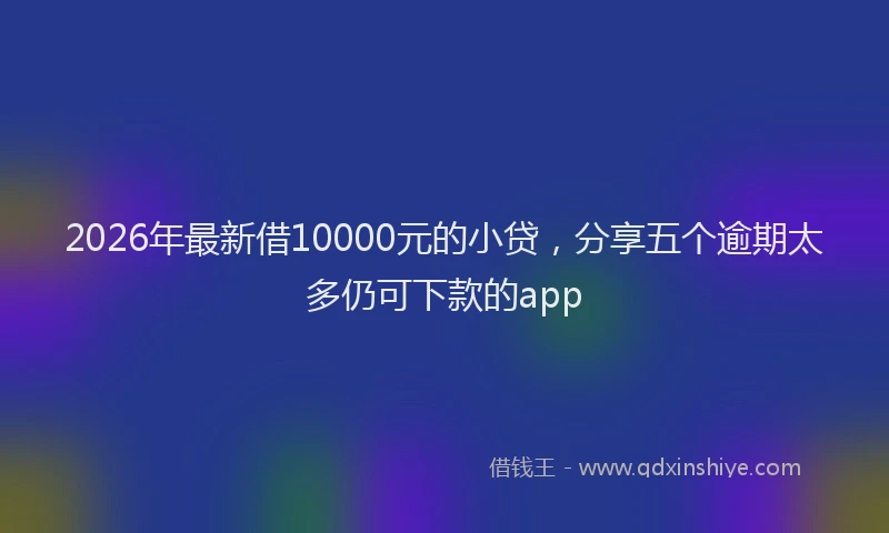 2026年最新借10000元的小贷，分享五个逾期太多仍可下款的app