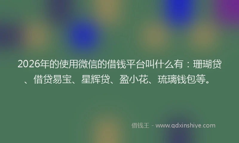2026年的使用微信的借钱平台叫什么有:珊瑚贷、借贷易宝、星辉贷、盈小花、琉璃钱包等。