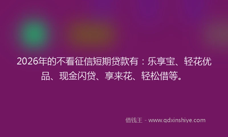 2026年的不看征信短期贷款有：乐享宝、轻花优品、现金闪贷、享来花、轻松借等。