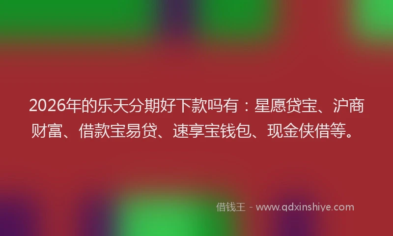 2026年的乐天分期好下款吗有：星愿贷宝、沪商财富、借款宝易贷、速享宝钱包、现金侠借等。