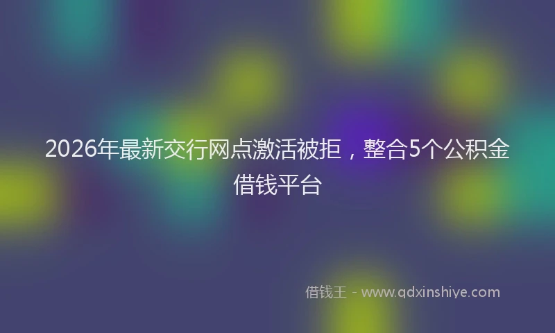 2026年最新交行网点激活被拒，整合5个公积金借钱平台