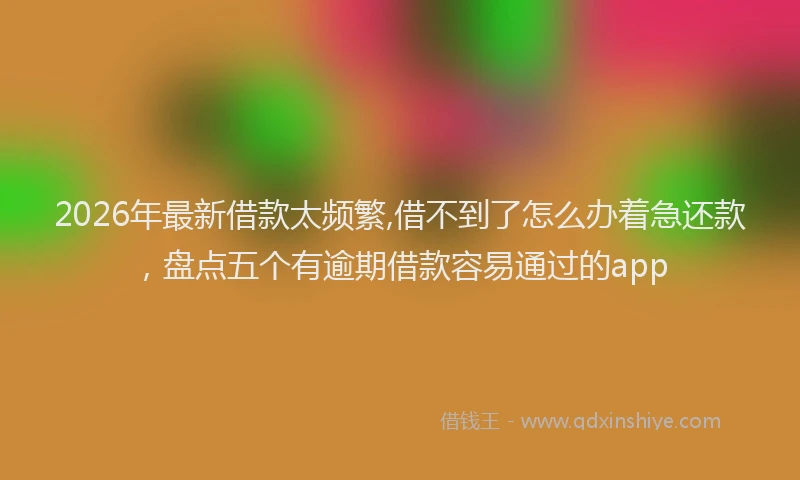 2026年最新借款太频繁,借不到了怎么办着急还款，盘点五个有逾期借款容易通过的app
