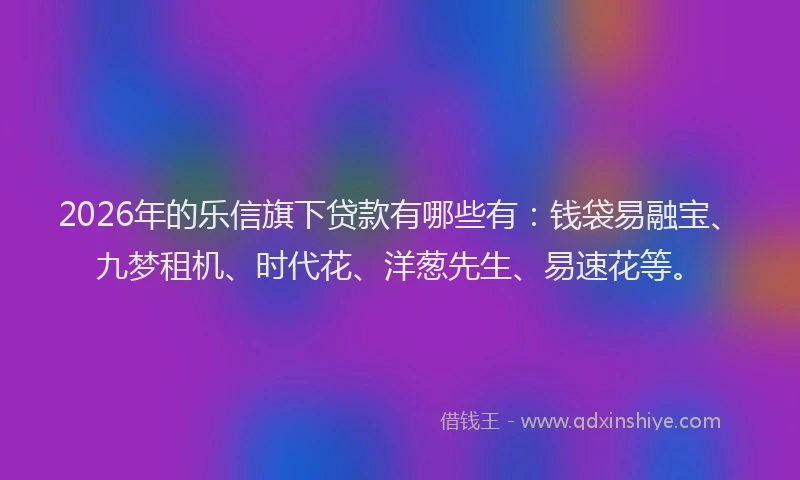 2026年的乐信旗下贷款有哪些有：钱袋易融宝、九梦租机、时代花、洋葱先生、易速花等。