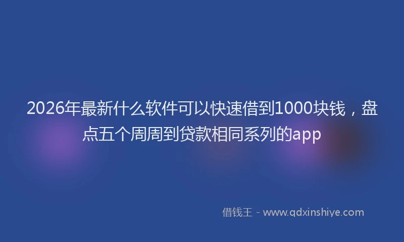 2026年最新什么软件可以快速借到1000块钱，盘点五个周周到贷款相同系列的app