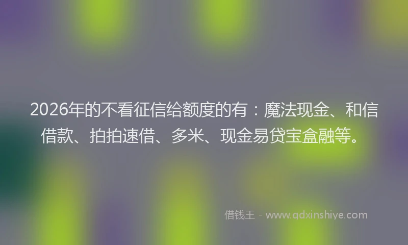 2026年的不看征信给额度的有：魔法现金、和信借款、拍拍速借、多米、现金易贷宝盒融等。