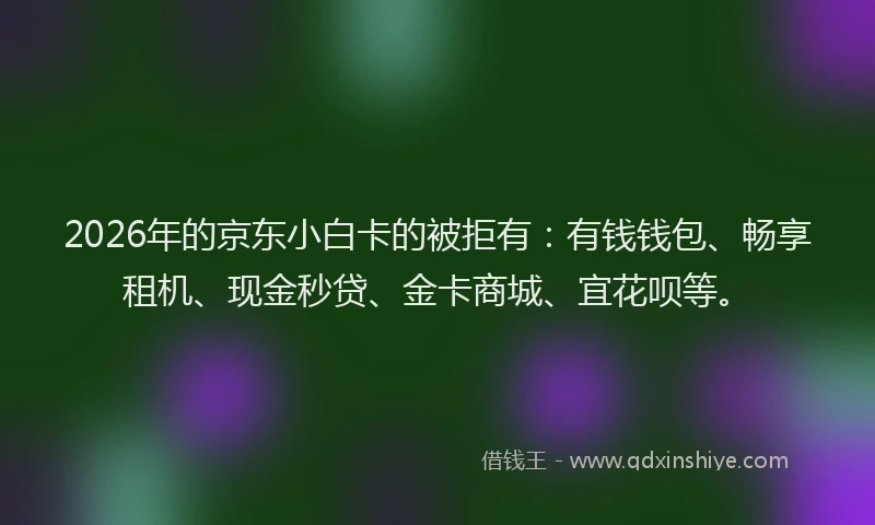 2026年的京东小白卡的被拒有：有钱钱包、畅享租机、现金秒贷、金卡商城、宜花呗等。