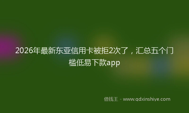 2026年最新东亚信用卡被拒2次了，汇总五个门槛低易下款app