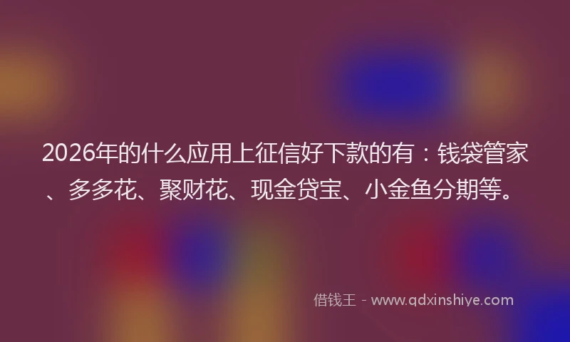 2026年的什么应用上征信好下款的有：钱袋管家、多多花、聚财花、现金贷宝、小金鱼分期等。
