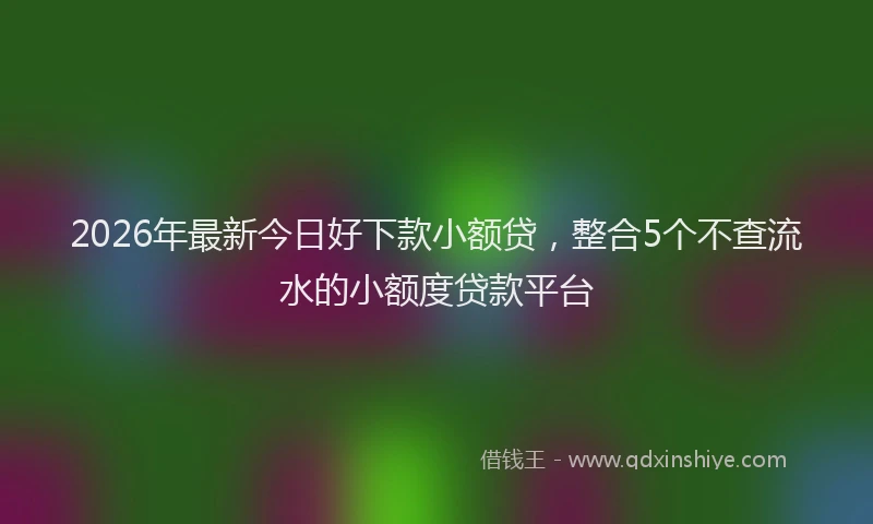 2026年最新今日好下款小额贷，整合5个不查流水的小额度贷款平台