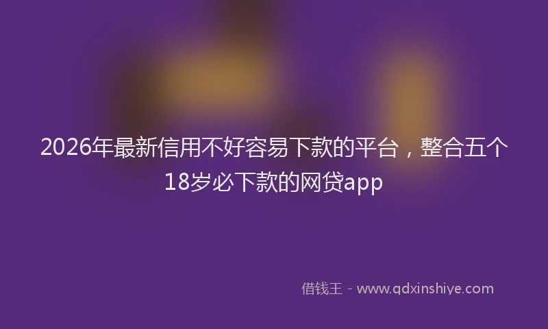 2026年最新信用不好容易下款的平台，整合五个18岁必下款的网贷app