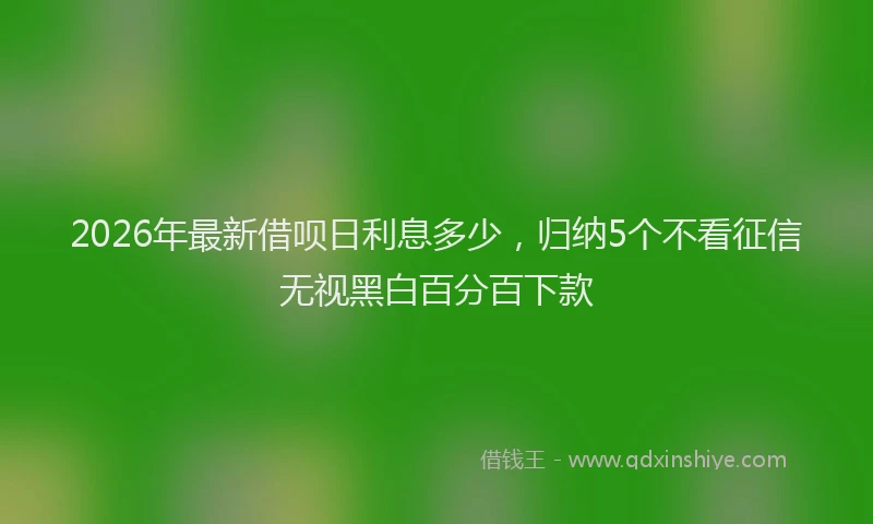 2026年最新借呗日利息多少,归纳5个不看征信无视黑白百分百下款