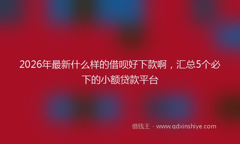 2026年最新什么样的借呗好下款啊，汇总5个必下的小额贷款平台